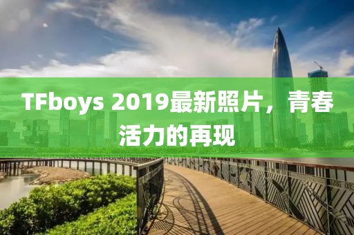 TFboys 2019最新照片，青春活力的再現(xiàn)
