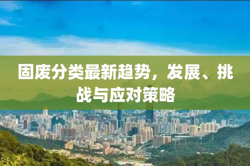 固廢分類最新趨勢,發展、挑戰與應對策略