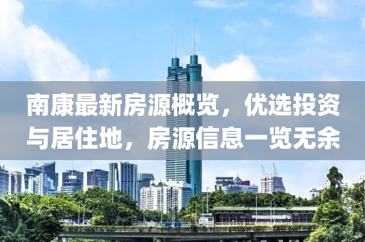 南康最新房源概覽，優選投資與居住地，房源信息一覽無余