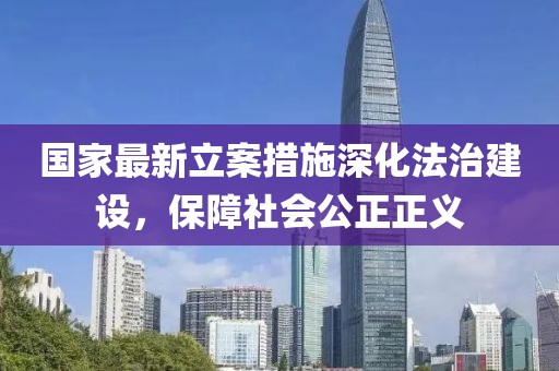 國家最新立案措施深化法治建設，保障社會公正正義