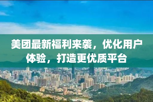 美團(tuán)最新福利來襲，優(yōu)化用戶體驗(yàn)，打造更優(yōu)質(zhì)平臺