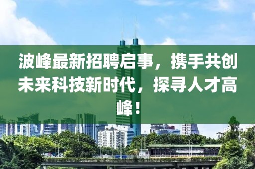 波峰最新招聘啟事，攜手共創未來科技新時代，探尋人才高峰！