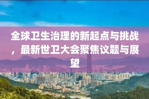 全球衛生治理的新起點與挑戰,最新世衛大會聚焦議題與展望