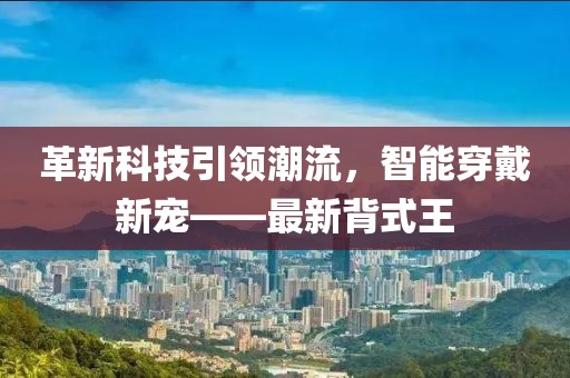 革新科技引領潮流，智能穿戴新寵——最新背式王