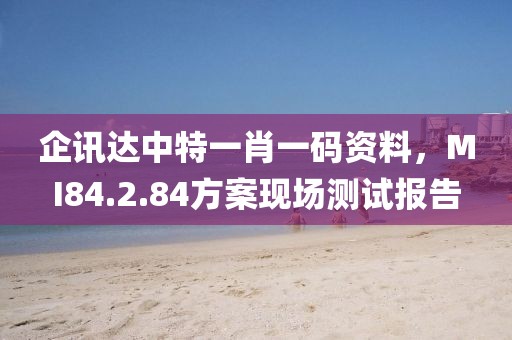 企訊達(dá)中特一肖一碼資料，MI84.2.84方案現(xiàn)場測試報告