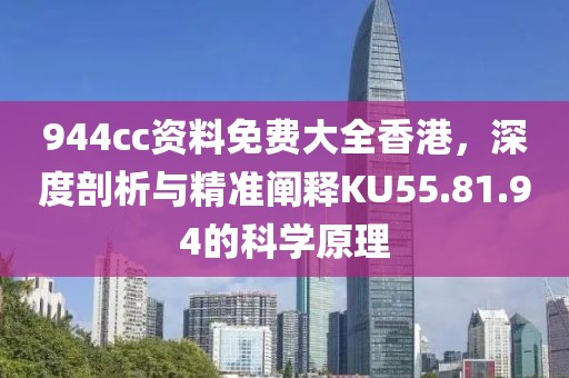 944cc資料免費大全香港，深度剖析與精準闡釋KU55.81.94的科學原理