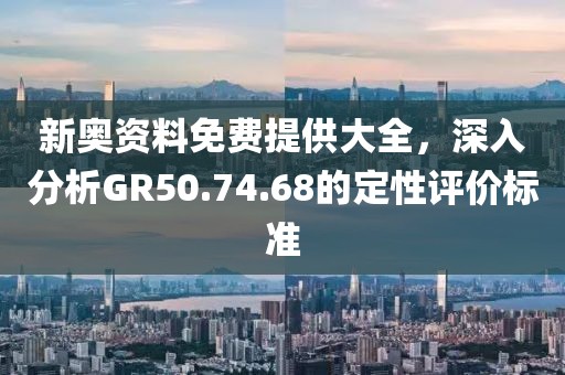 新奧資料免費提供大全，深入分析GR50.74.68的定性評價標準