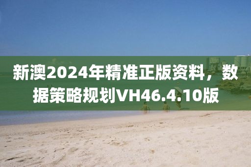 新澳2024年精準正版資料，數據策略規劃VH46.4.10版