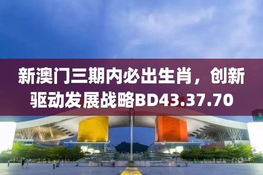 新澳門三期內必出生肖，創新驅動發展戰略BD43.37.70