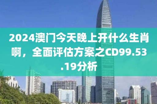 2024澳門今天晚上開什么生肖啊，全面評估方案之CD99.53.19分析