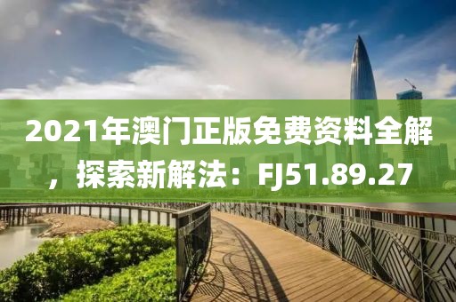 2021年澳門正版免費(fèi)資料全解,探索新解法:FJ51.89.27