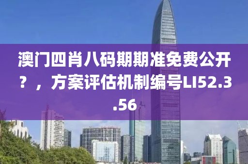 澳門四肖八碼期期準免費公開?,方案評估機制編號LI52.3.56