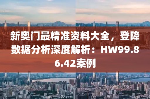 新奧門最精準資料大全，登降數據分析深度解析：HW99.86.42案例