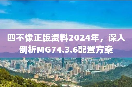 四不像正版資料2024年，深入剖析MG74.3.6配置方案