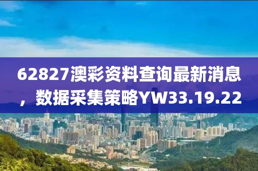 62827澳彩資料查詢最新消息，數據采集策略YW33.19.22