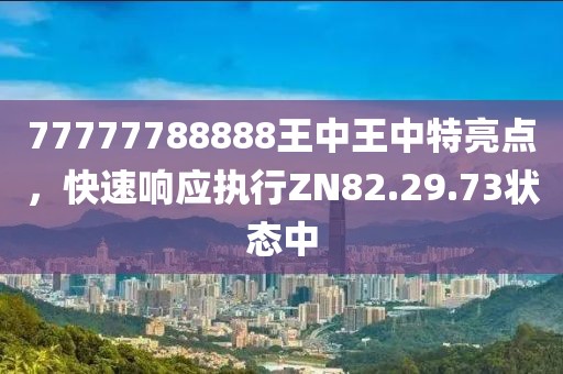 77777788888王中王中特亮點(diǎn),快速響應(yīng)執(zhí)行ZN82.29.73狀態(tài)中