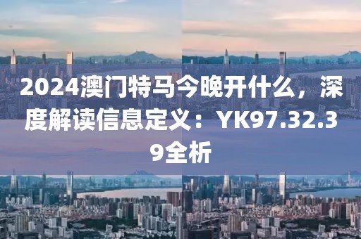 2024澳門特馬今晚開什么，深度解讀信息定義：YK97.32.39全析