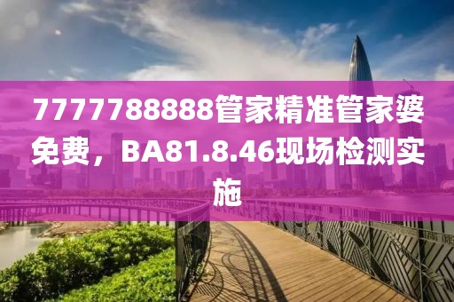 7777788888管家精準管家婆免費，BA81.8.46現場檢測實施
