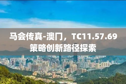 馬會(huì)傳真-澳冂，TC11.57.69策略創(chuàng)新路徑探索