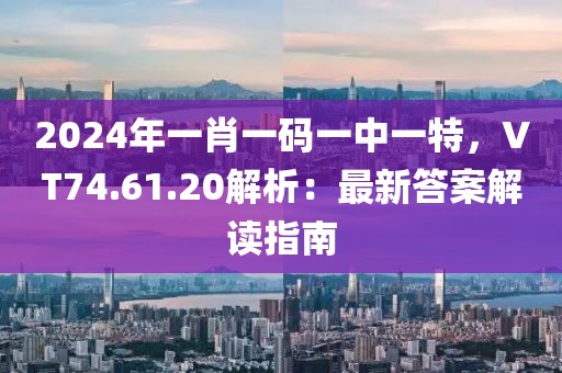 2024年一肖一碼一中一特，VT74.61.20解析：最新答案解讀指南