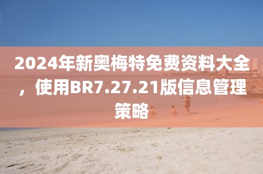 2024年新奧梅特免費(fèi)資料大全,使用BR7.27.21版信息管理策略