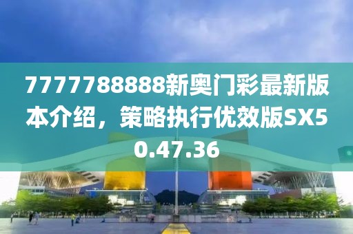 7777788888新奧門(mén)彩最新版本介紹,策略執(zhí)行優(yōu)效版SX50.47.36