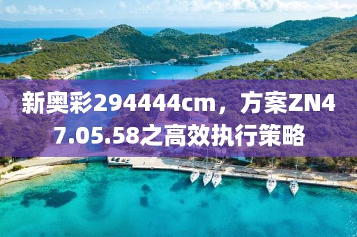 新奧彩294444cm，方案ZN47.05.58之高效執行策略