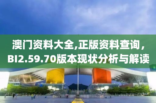 澳門資料大全,正版資料查詢,BI2.59.70版本現狀分析與解讀