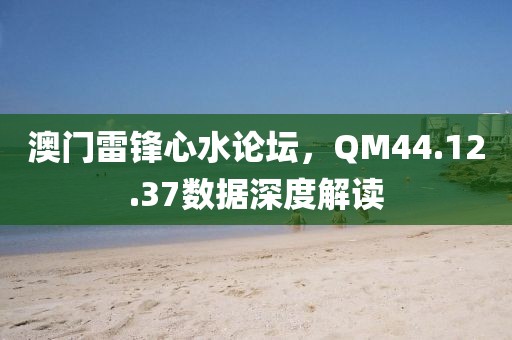澳門雷鋒心水論壇,QM44.12.37數(shù)據(jù)深度解讀