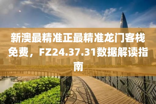 新澳最精準正最精準龍門客棧免費，FZ24.37.31數據解讀指南