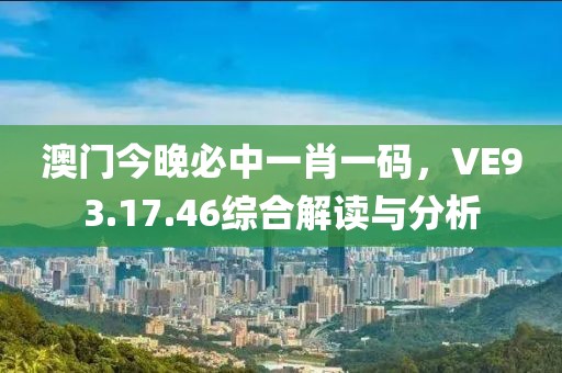 澳門今晚必中一肖一碼，VE93.17.46綜合解讀與分析