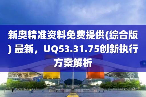新奧精準資料免費提供(綜合版) 最新，UQ53.31.75創新執行方案解析