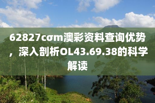 62827cσm澳彩資料查詢優(yōu)勢，深入剖析OL43.69.38的科學(xué)解讀