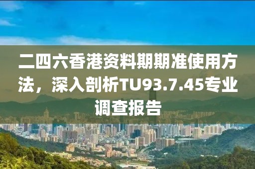 二四六香港資料期期準使用方法，深入剖析TU93.7.45專業調查報告