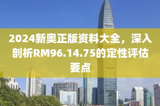 2024新奧正版資料大全，深入剖析RM96.14.75的定性評估要點(diǎn)