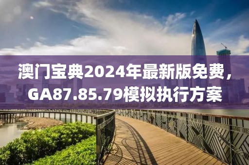 澳門寶典2024年最新版免費(fèi)，GA87.85.79模擬執(zhí)行方案