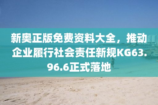 新奧正版免費資料大全，推動企業履行社會責任新規KG63.96.6正式落地