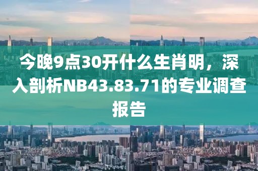 今晚9點30開什么生肖明，深入剖析NB43.83.71的專業調查報告