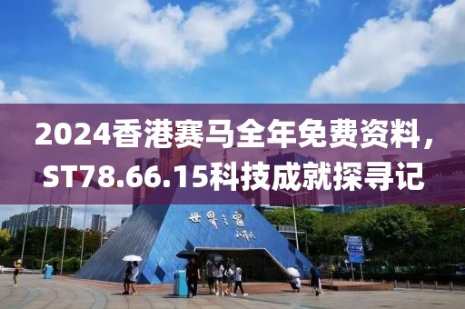 2024香港賽馬全年免費資料，ST78.66.15科技成就探尋記