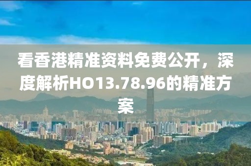 看香港精準(zhǔn)資料免費(fèi)公開(kāi)，深度解析HO13.78.96的精準(zhǔn)方案