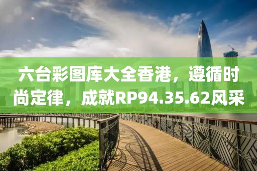 六臺彩圖庫大全香港，遵循時尚定律，成就RP94.35.62風采