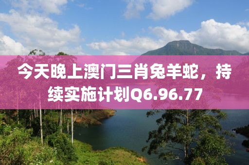 今天晚上澳門三肖兔羊蛇，持續(xù)實(shí)施計(jì)劃Q6.96.77