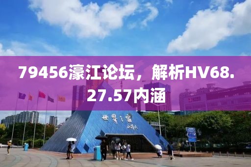 79456濠江論壇,解析HV68.27.57內涵