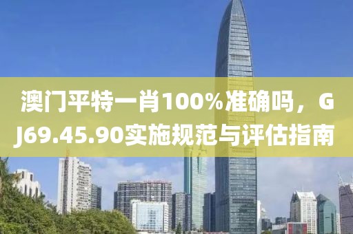 澳門平特一肖100%準確嗎，GJ69.45.90實施規范與評估指南