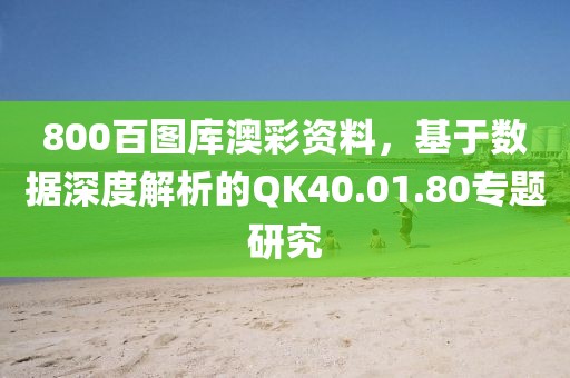 800百圖庫澳彩資料，基于數據深度解析的QK40.01.80專題研究