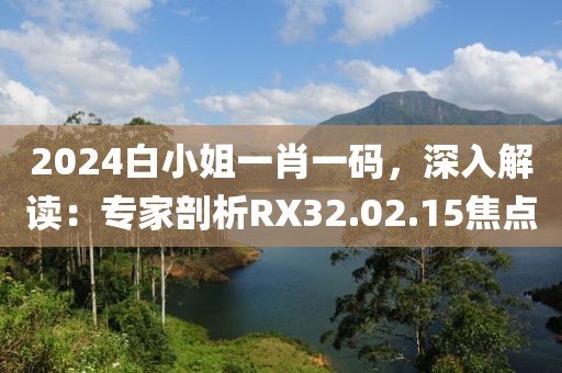 2024白小姐一肖一碼，深入解讀：專家剖析RX32.02.15焦點
