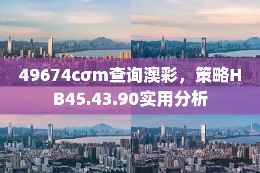 49674cσm查詢澳彩，策略HB45.43.90實用分析