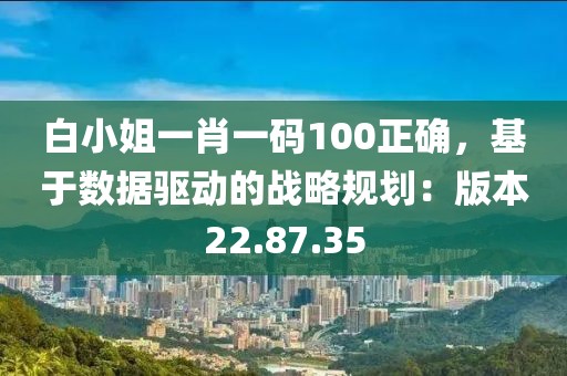 白小姐一肖一碼100正確,基于數(shù)據(jù)驅(qū)動的戰(zhàn)略規(guī)劃:版本22.87.35
