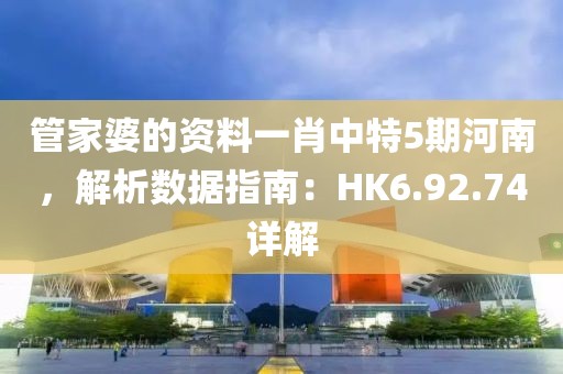 管家婆的資料一肖中特5期河南，解析數據指南：HK6.92.74詳解