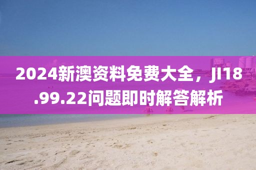 2024新澳資料免費大全，JI18.99.22問題即時解答解析